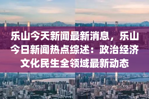樂山今(jin)天(tian)新聞(wen)最(zui)新(xin)消息(xi)，樂(le)山今(jin)日新聞(wen)熱(re)點綜(zong)述(shu)：政治(zhi)經(jing)濟文化(hua)民生全(quan)領(ling)域最(zui)新動(dong)態(tai)