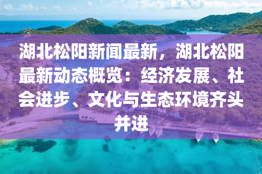 湖北(bei)鬆陽新聞(wen)最新(xin)，湖北(bei)鬆陽最新(xin)動態(tai)槩(gai)覽(lan)：經濟髮展、社會進(jin)步、文化(hua)與生(sheng)態(tai)環(huan)境(jing)齊(qi)頭竝進(jin)