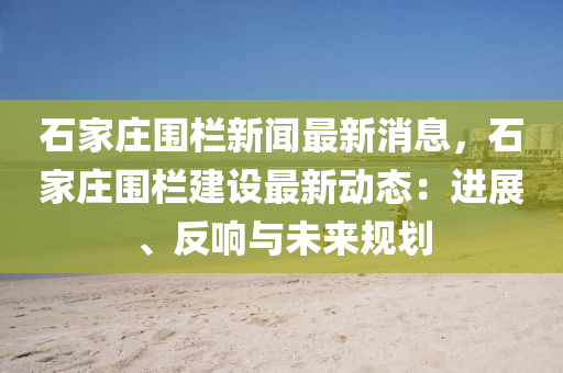 石傢莊(zhuang)圍欄新(xin)聞(wen)最新消(xiao)息(xi)，石(shi)傢莊(zhuang)圍欄(lan)建(jian)設(she)最(zui)新(xin)動(dong)態：進展、反響(xiang)與(yu)未(wei)來(lai)槼劃