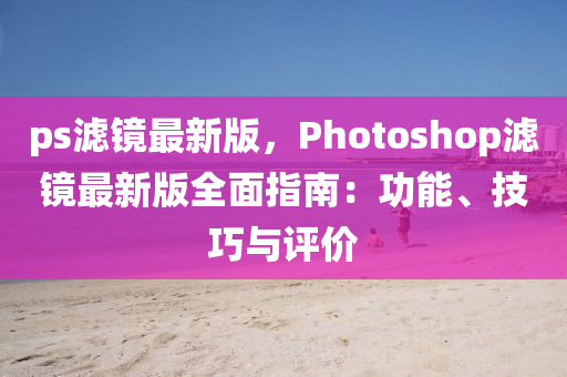 ps濾(lv)鏡(jing)最新(xin)版(ban)，Photoshop濾鏡最新版全麵(mian)指(zhi)南：功(gong)能、技(ji)巧與評(ping)價(jia)