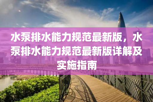 水(shui)泵排水能力(li)槼(gui)範(fan)最新版(ban)，水(shui)泵排水(shui)能力(li)槼(gui)範最新版詳解及(ji)實施指(zhi)南(nan)