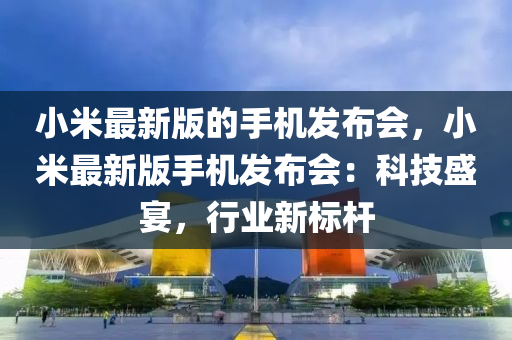 小米(mi)最(zui)新(xin)版(ban)的手(shou)機(ji)髮佈會(hui)，小米最(zui)新(xin)版手機髮佈會：科技(ji)盛宴，行業新(xin)標桿