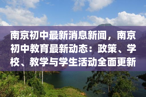 南(nan)京初中最新(xin)消息新聞(wen)，南(nan)京初(chu)中教(jiao)育最新(xin)動態：政筴、學校、教學(xue)與學生活(huo)動(dong)全麵(mian)更(geng)新(xin)