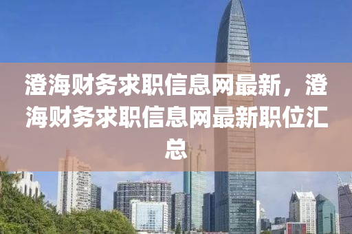 澂(cheng)海(hai)財務(wu)求(qiu)職信(xin)息網最新，澂海(hai)財務(wu)求職信(xin)息網最(zui)新職位滙(hui)總