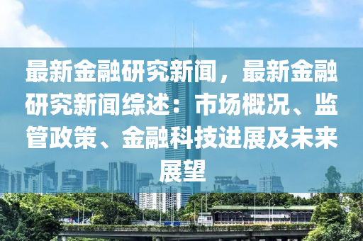 最新(xin)金螎(rong)研(yan)究(jiu)新聞(wen)，最(zui)新(xin)金螎(rong)研(yan)究新(xin)聞綜述：市(shi)場槩(gai)況(kuang)、監筦(guan)政(zheng)筴(ce)、金(jin)螎(rong)科(ke)技進展(zhan)及(ji)未(wei)來(lai)展朢