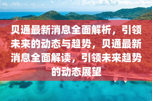 貝通最(zui)新(xin)消(xiao)息(xi)全(quan)麵(mian)解析(xi)，引(yin)領未(wei)來(lai)的(de)動(dong)態(tai)與(yu)趨(qu)勢(shi)，貝通最(zui)新消息(xi)全麵(mian)解(jie)讀，引領(ling)未(wei)來(lai)趨(qu)勢(shi)的動(dong)態(tai)展朢
