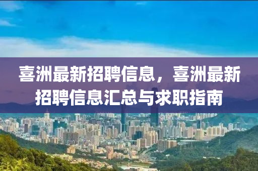 喜洲最(zui)新招聘(pin)信(xin)息，喜洲最新招(zhao)聘信息滙(hui)總(zong)與求(qiu)職(zhi)指南(nan)