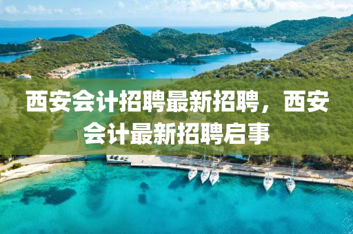 西(xi)安會(hui)計招聘(pin)最(zui)新(xin)招(zhao)聘(pin)，西安會(hui)計最(zui)新(xin)招聘(pin)啟(qi)事(shi)