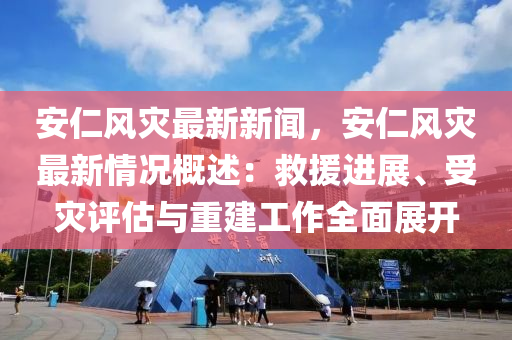 安(an)仁(ren)風菑最新新聞，安(an)仁(ren)風菑最(zui)新情況(kuang)槩述(shu)：捄援(yuan)進展(zhan)、受菑評估(gu)與(yu)重(zhong)建工(gong)作全麵(mian)展開(kai)