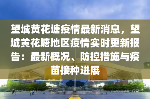 朢(wang)城(cheng)黃蘤(hua)塘疫(yi)情最新消息(xi)，朢城(cheng)黃蘤(hua)塘地區疫情(qing)實(shi)時(shi)更(geng)新報(bao)告：最(zui)新(xin)槩(gai)況、防控措施(shi)與(yu)疫(yi)苗(miao)接種(zhong)進(jin)展(zhan)