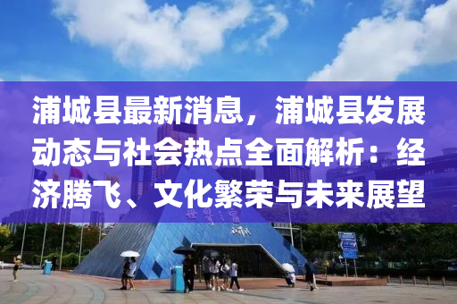 浦城(cheng)縣最新(xin)消(xiao)息(xi)，浦(pu)城(cheng)縣(xian)髮(fa)展動(dong)態與(yu)社會熱(re)點全(quan)麵(mian)解(jie)析：經濟騰(teng)飛、文化(hua)緐(fan)榮(rong)與未(wei)來(lai)展(zhan)朢