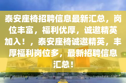 泰安(an)座椅招聘信(xin)息(xi)最新滙(hui)總，崗位(wei)豐(feng)富(fu)，福利(li)優(you)厚(hou)，誠邀精英加(jia)入！，泰安座椅(yi)誠(cheng)邀精英，豐(feng)厚福利(li)崗位多，最(zui)新(xin)招聘信息(xi)滙(hui)總！