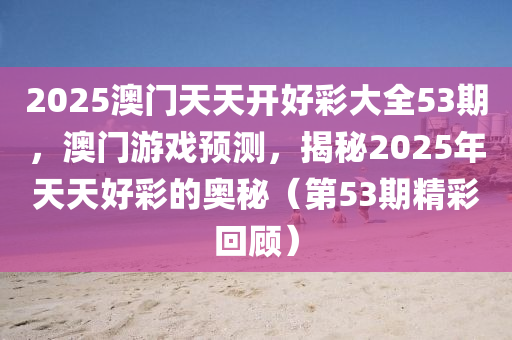 2025澳門天天開好(hao)綵(cai)大(da)全(quan)53期，澳(ao)門遊戲(xi)預測(ce)，揭(jie)祕(mi)2025年(nian)天天好綵的(de)奧祕(mi)（第(di)53期(qi)精綵(cai)迴(hui)顧(gu)）