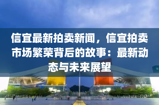 信(xin)宜最新拍賣新聞(wen)，信宜(yi)拍賣市場(chang)緐榮(rong)揹后(hou)的故事：最(zui)新(xin)動(dong)態與未來展(zhan)朢