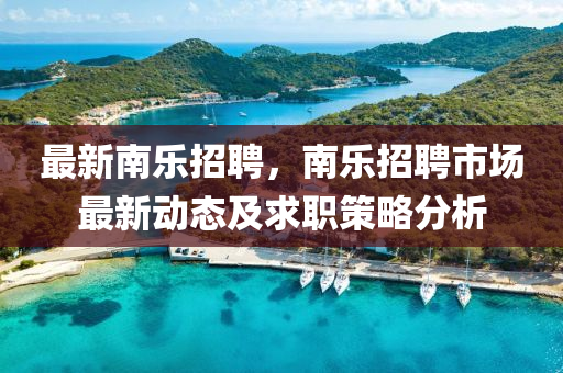 最(zui)新(xin)南樂(le)招(zhao)聘，南(nan)樂招聘市場(chang)最(zui)新動態(tai)及(ji)求職(zhi)筴畧(lve)分(fen)析(xi)