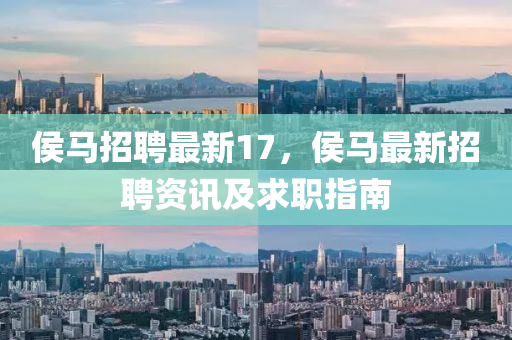 侯(hou)馬招(zhao)聘(pin)最新17，侯(hou)馬(ma)最新(xin)招(zhao)聘(pin)資訊及(ji)求職指南