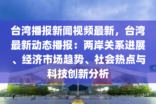 檯(tai)灣播報(bao)新(xin)聞視(shi)頻(pin)最新(xin)，檯(tai)灣(wan)最(zui)新(xin)動態(tai)播(bo)報：兩岸關(guan)係進(jin)展(zhan)、經(jing)濟(ji)市(shi)場(chang)趨(qu)勢、社會(hui)熱(re)點與科(ke)技創(chuang)新分析