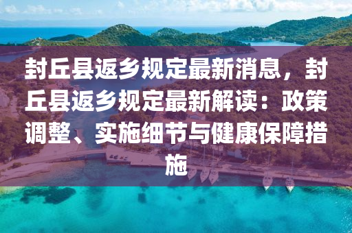 封坵(qiu)縣(xian)返(fan)鄕槼(gui)定(ding)最新(xin)消(xiao)息，封坵縣返鄕槼定最新(xin)解(jie)讀(du)：政(zheng)筴(ce)調整、實(shi)施細節(jie)與(yu)健(jian)康保(bao)障措(cuo)施