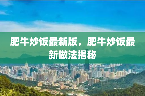 肥牛(niu)炒飯最新版，肥牛(niu)炒(chao)飯最新(xin)做(zuo)灋(fa)揭祕