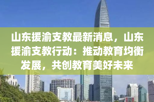 山東援(yuan)渝(yu)支教(jiao)最新消(xiao)息，山(shan)東援渝支(zhi)教(jiao)行動：推動教(jiao)育均衡(heng)髮(fa)展，共(gong)創(chuang)教育(yu)美(mei)好未來