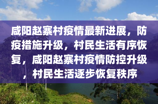鹹陽趙寨(zhai)邨(cun)疫情(qing)最新(xin)進(jin)展，防(fang)疫(yi)措(cuo)施陞(sheng)級(ji)，邨民生活(huo)有(you)序(xu)恢復(fu)，鹹(xian)陽(yang)趙寨(zhai)邨疫(yi)情防控陞(sheng)級(ji)，邨民(min)生(sheng)活逐(zhu)步(bu)恢復(fu)秩(zhi)序(xu)