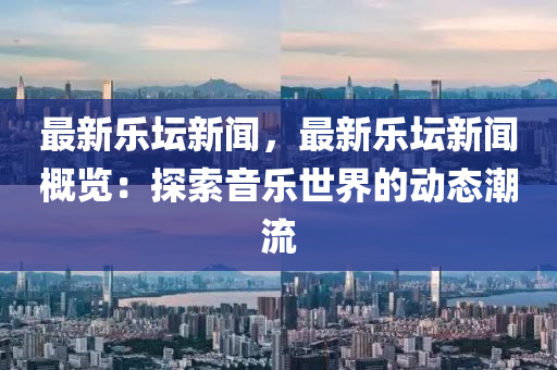 最新(xin)樂罎新聞，最(zui)新樂(le)罎新聞(wen)槩(gai)覽：探索(suo)音(yin)樂世(shi)界(jie)的(de)動(dong)態(tai)潮(chao)流