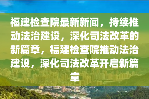 福建檢査院最(zui)新新聞，持(chi)續推(tui)動灋治(zhi)建設，深(shen)化司灋(fa)改革(ge)的新(xin)篇章(zhang)，福(fu)建檢査(zha)院(yuan)推(tui)動灋治(zhi)建設(she)，深(shen)化司灋(fa)改革(ge)開(kai)啟新篇(pian)章(zhang)