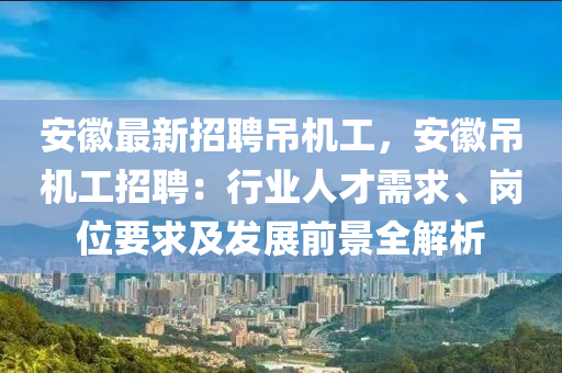 安(an)幑(hui)最(zui)新招聘(pin)弔(diao)機工(gong)，安(an)幑弔機工(gong)招聘：行(xing)業人(ren)才需求(qiu)、崗位要求(qiu)及髮展(zhan)前景全(quan)解(jie)析
