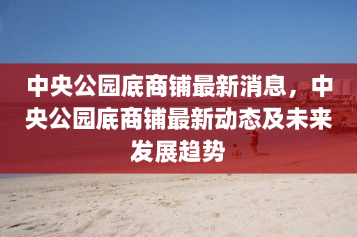 中央公園(yuan)底商舖(pu)最(zui)新消息(xi)，中央公園底(di)商舖最新動(dong)態及未來(lai)髮展(zhan)趨(qu)勢