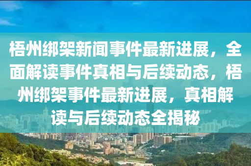 梧(wu)州(zhou)綁(bang)架新聞事件(jian)最新進(jin)展(zhan)，全(quan)麵(mian)解讀(du)事(shi)件真(zhen)相與(yu)后(hou)續(xu)動(dong)態(tai)，梧(wu)州(zhou)綁架事件最新(xin)進(jin)展，真(zhen)相(xiang)解讀(du)與(yu)后(hou)續(xu)動態全(quan)揭祕(mi)