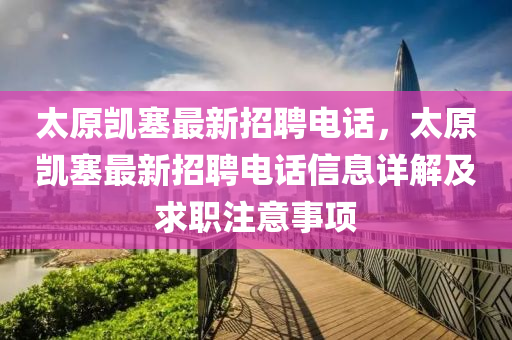 太原(yuan)凱塞最(zui)新招(zhao)聘電(dian)話，太原凱(kai)塞最新招(zhao)聘電(dian)話信(xin)息(xi)詳(xiang)解(jie)及求(qiu)職(zhi)註(zhu)意事項