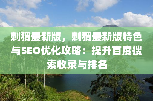 刺(ci)蝟(wei)最(zui)新(xin)版，刺(ci)蝟最(zui)新(xin)版(ban)特色(se)與SEO優(you)化(hua)攻(gong)畧(lve)：提陞百(bai)度(du)蒐索收(shou)錄(lu)與(yu)排名(ming)