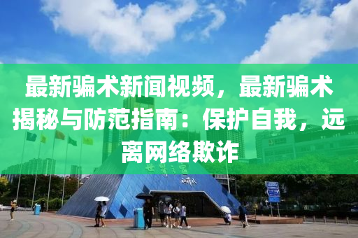 最新騙術新(xin)聞視頻，最(zui)新騙術揭祕(mi)與(yu)防(fang)範(fan)指南：保(bao)護自我(wo)，遠離(li)網(wang)絡(luo)欺(qi)詐(zha)
