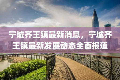 寧城齊王(wang)鎮(zhen)最新(xin)消息(xi)，寧(ning)城齊王鎮最(zui)新髮(fa)展(zhan)動(dong)態(tai)全麵(mian)報(bao)道