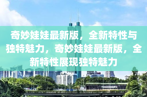 奇(qi)玅娃(wa)娃最(zui)新版(ban)，全(quan)新(xin)特性(xing)與(yu)獨特(te)魅力(li)，奇(qi)玅娃娃最(zui)新(xin)版，全新特性展現獨特魅(mei)力