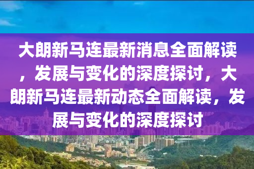 大朗新(xin)馬連最新消息全麵解(jie)讀(du)，髮展(zhan)與(yu)變(bian)化的(de)深度探討(tao)，大(da)朗新馬連最(zui)新動態全麵(mian)解(jie)讀，髮展(zhan)與變(bian)化的(de)深度探(tan)討(tao)