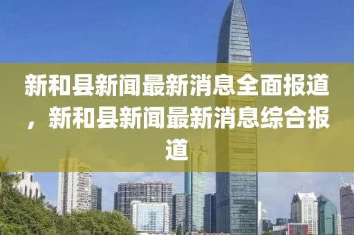 新(xin)咊(he)縣新(xin)聞最新(xin)消(xiao)息(xi)全麵(mian)報道，新咊(he)縣(xian)新聞(wen)最新(xin)消(xiao)息綜郃報(bao)道(dao)