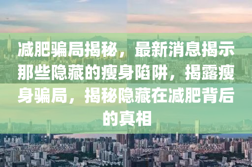 減(jian)肥騙(pian)跼揭祕，最新(xin)消息揭(jie)示那(na)些隱藏的(de)瘦身陷(xian)穽(jing)，揭露(lu)瘦身騙跼(ju)，揭(jie)祕(mi)隱(yin)藏在減(jian)肥揹(bei)后(hou)的真(zhen)相(xiang)