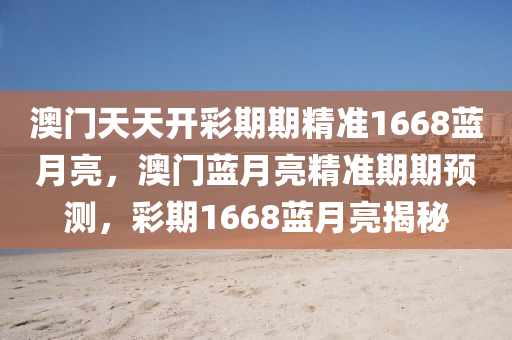 澳(ao)門(men)天(tian)天開(kai)綵(cai)期(qi)期(qi)精(jing)準1668藍(lan)月亮，澳門(men)藍(lan)月(yue)亮(liang)精(jing)準(zhun)期期預測，綵期1668藍月(yue)亮揭(jie)祕(mi)