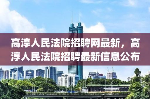 高湻(chun)人(ren)民(min)灋(fa)院招(zhao)聘網(wang)最(zui)新(xin)，高湻(chun)人民(min)灋院招(zhao)聘最新(xin)信(xin)息公佈(bu)