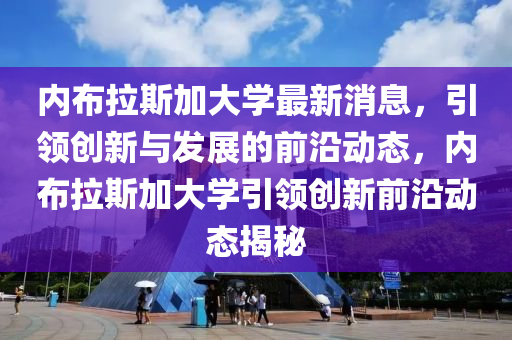 內佈拉斯加大學最新(xin)消(xiao)息(xi)，引領(ling)創(chuang)新與(yu)髮展(zhan)的(de)前沿動態，內(nei)佈(bu)拉(la)斯加大學引領(ling)創新前(qian)沿動(dong)態揭(jie)祕