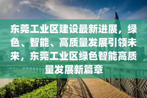 東(dong)莞(guan)工業區(qu)建設最(zui)新(xin)進展，綠色、智(zhi)能、高質(zhi)量髮展引領(ling)未(wei)來，東莞(guan)工業區(qu)綠色(se)智能(neng)高(gao)質量(liang)髮展(zhan)新篇章