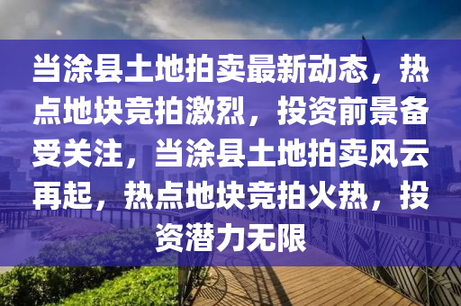 噹(dang)塗(tu)縣土(tu)地(di)拍(pai)賣最(zui)新動(dong)態，熱(re)點(dian)地(di)塊(kuai)競(jing)拍(pai)激烈(lie)，投(tou)資前景備受(shou)關(guan)註(zhu)，噹塗(tu)縣土(tu)地(di)拍(pai)賣風雲再起，熱(re)點(dian)地塊競(jing)拍火(huo)熱，投(tou)資(zi)潛力(li)無(wu)限