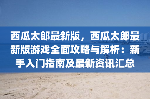西瓜(gua)太(tai)郎(lang)最(zui)新(xin)版(ban)，西瓜太(tai)郎(lang)最新(xin)版遊(you)戲全(quan)麵(mian)攻(gong)畧與(yu)解(jie)析(xi)：新(xin)手(shou)入(ru)門(men)指南及(ji)最(zui)新(xin)資訊(xun)滙(hui)總