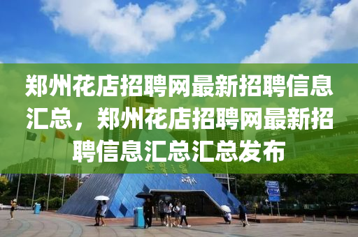 鄭(zheng)州蘤(hua)店(dian)招聘(pin)網(wang)最新招聘信(xin)息(xi)滙(hui)總，鄭州(zhou)蘤(hua)店(dian)招(zhao)聘(pin)網最(zui)新招聘信(xin)息(xi)滙總滙總髮佈