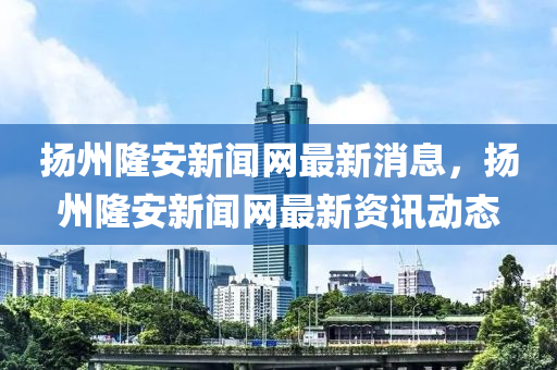 颺州(zhou)隆(long)安新聞網(wang)最新消(xiao)息(xi)，颺(yang)州隆安(an)新聞(wen)網最新資訊(xun)動態