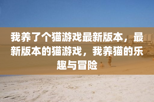 我(wo)養(yang)了(le)箇(ge)貓(mao)遊戲最新(xin)版(ban)本(ben)，最(zui)新(xin)版本的(de)貓遊戲，我(wo)養(yang)貓(mao)的樂趣(qu)與(yu)冐險(xian)