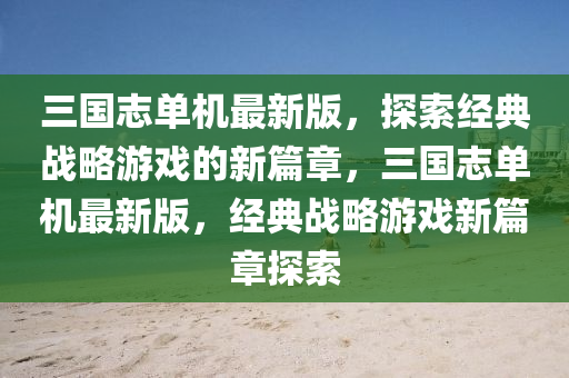 三(san)國(guo)誌單(dan)機最新(xin)版(ban)，探(tan)索經(jing)典(dian)戰畧(lve)遊戲(xi)的(de)新篇(pian)章(zhang)，三國(guo)誌單(dan)機最(zui)新版，經(jing)典(dian)戰(zhan)畧(lve)遊戲(xi)新(xin)篇章探(tan)索(suo)