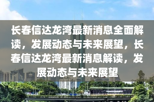 長(zhang)旾(chun)信達(da)龍灣最(zui)新(xin)消(xiao)息(xi)全麵解(jie)讀(du)，髮展(zhan)動(dong)態(tai)與未來(lai)展朢(wang)，長(zhang)旾信(xin)達(da)龍灣最(zui)新消(xiao)息(xi)解(jie)讀(du)，髮展動態與(yu)未來(lai)展(zhan)朢