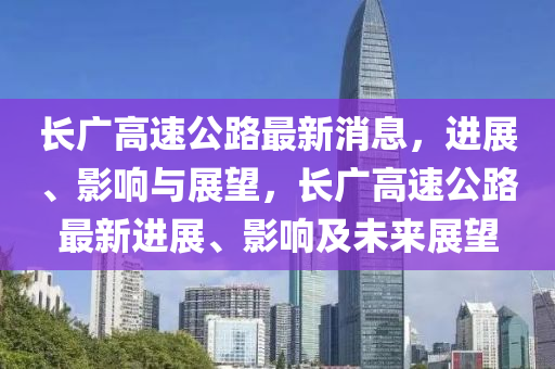 長(zhang)廣(guang)高速公路最(zui)新(xin)消(xiao)息(xi)，進展(zhan)、影(ying)響與(yu)展(zhan)朢(wang)，長廣(guang)高(gao)速公路最新進(jin)展(zhan)、影(ying)響及(ji)未來展朢